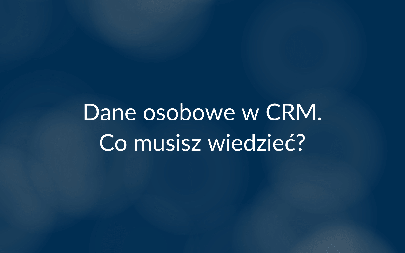 Dane osobowe w CRM. Co warto wiedzieć.